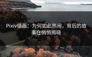 Pixiv插画：为何如此热闹，背后的故事在悄悄揭晓