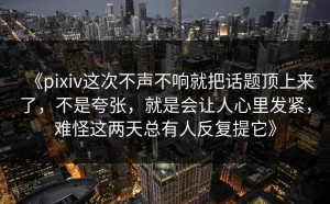 《pixiv这次不声不响就把话题顶上来了，不是夸张，就是会让人心里发紧，难怪这两天总有人反复提它》