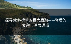 探寻pixiv榜单的巨大后劲——背后的复杂与深层逻辑