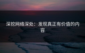 深挖网络深处：发现真正有价值的内容