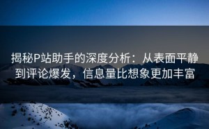 揭秘P站助手的深度分析：从表面平静到评论爆发，信息量比想象更加丰富