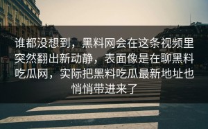 谁都没想到，黑料网会在这条视频里突然翻出新动静，表面像是在聊黑料吃瓜网，实际把黑料吃瓜最新地址也悄悄带进来了