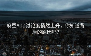 麻豆App讨论度悄然上升，你知道背后的原因吗？