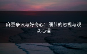 麻豆争议与好奇心：细节的忽视与观众心理