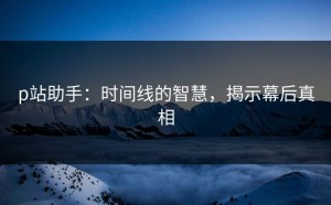 p站助手：时间线的智慧，揭示幕后真相