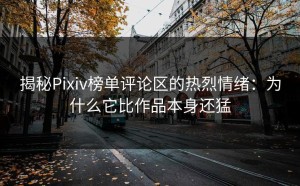 揭秘Pixiv榜单评论区的热烈情绪：为什么它比作品本身还猛