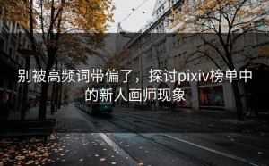 别被高频词带偏了，探讨pixiv榜单中的新人画师现象