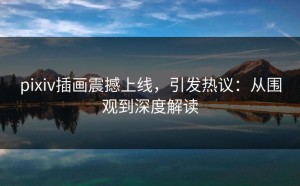 pixiv插画震撼上线，引发热议：从围观到深度解读