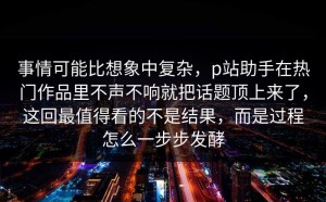 事情可能比想象中复杂，p站助手在热门作品里不声不响就把话题顶上来了，这回最值得看的不是结果，而是过程怎么一步步发酵