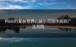 Pixiv的复杂世界：从小范围传闻到广泛共鸣