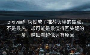 pixiv画师突然成了推荐页里的焦点，不是最热，却可能是最值得回头翻的一条，越细看越像另有原因