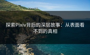 探索Pixiv背后的深层故事：从表面看不到的真相