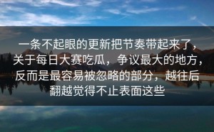 一条不起眼的更新把节奏带起来了，关于每日大赛吃瓜，争议最大的地方，反而是最容易被忽略的部分，越往后翻越觉得不止表面这些
