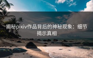揭秘pixiv作品背后的神秘现象：细节揭示真相