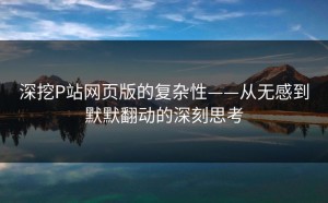 深挖P站网页版的复杂性——从无感到默默翻动的深刻思考
