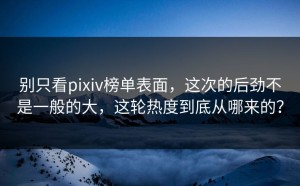 别只看pixiv榜单表面，这次的后劲不是一般的大，这轮热度到底从哪来的？