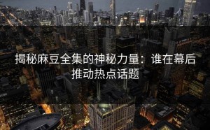 揭秘麻豆全集的神秘力量：谁在幕后推动热点话题