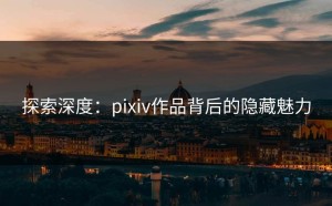 探索深度：pixiv作品背后的隐藏魅力