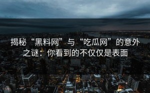 揭秘“黑料网”与“吃瓜网”的意外之谜：你看到的不仅仅是表面