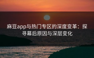麻豆app与热门专区的深度变革：探寻幕后原因与深层变化