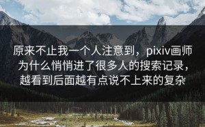 原来不止我一个人注意到，pixiv画师为什么悄悄进了很多人的搜索记录，越看到后面越有点说不上来的复杂