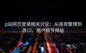 p站网页登录相关讨论：从连夜整理到改口，用户细节揭秘