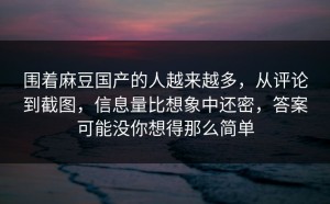 围着麻豆国产的人越来越多，从评论到截图，信息量比想象中还密，答案可能没你想得那么简单
