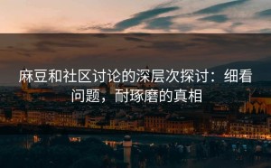 麻豆和社区讨论的深层次探讨：细看问题，耐琢磨的真相