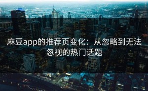 麻豆app的推荐页变化：从忽略到无法忽视的热门话题