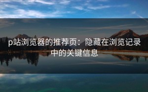 p站浏览器的推荐页：隐藏在浏览记录中的关键信息