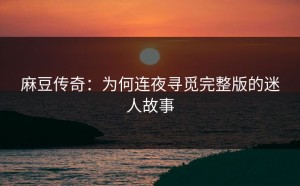 麻豆传奇：为何连夜寻觅完整版的迷人故事