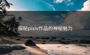 探秘pixiv作品的神秘魅力