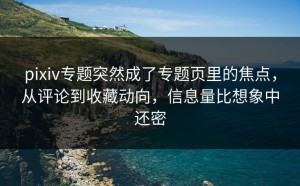 pixiv专题突然成了专题页里的焦点，从评论到收藏动向，信息量比想象中还密