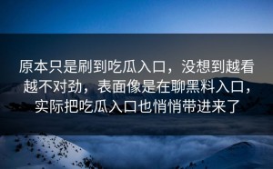 原本只是刷到吃瓜入口，没想到越看越不对劲，表面像是在聊黑料入口，实际把吃瓜入口也悄悄带进来了