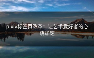 pixiv标签页改革：让艺术爱好者的心跳加速