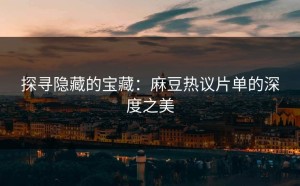 探寻隐藏的宝藏：麻豆热议片单的深度之美