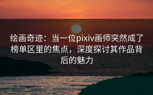 绘画奇迹：当一位pixiv画师突然成了榜单区里的焦点，深度探讨其作品背后的魅力