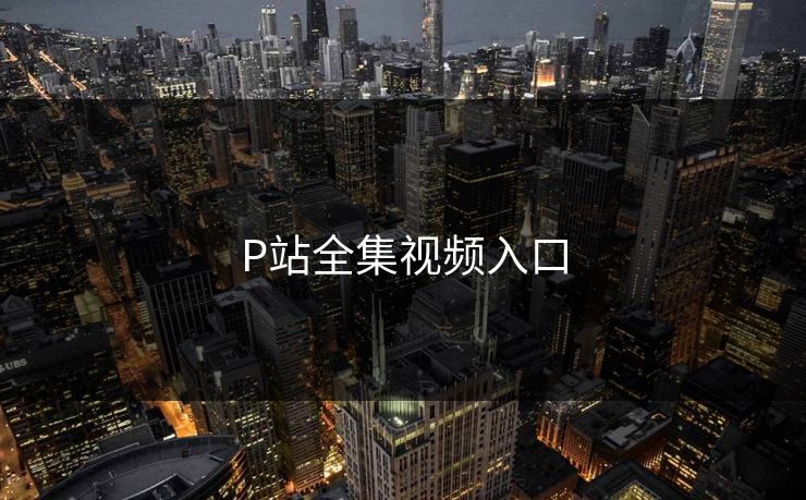 P站全集视频入口 P站全集视频入口