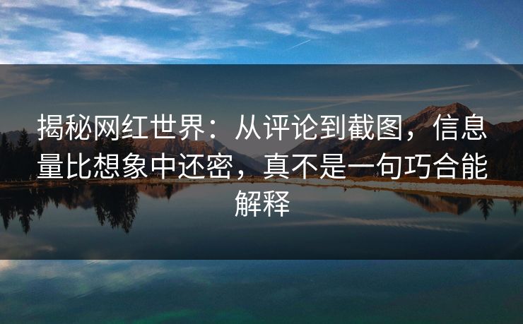 揭秘网红世界:从评论到截图,信息量比想象中还密,真不是一句巧合能解释 揭秘网红世界:从评论到截图,信息量比想象中还密,真不是一句巧合能解释