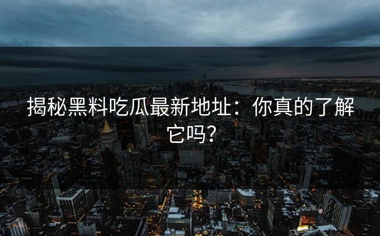 揭秘黑料吃瓜最新地址：你真的了解它吗？