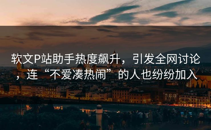 软文P站助手热度飙升,引发全网讨论,连“不爱凑热闹”的人也纷纷加入 软文P站助手热度飙升,引发全网讨论,连“不爱凑热闹”的人也纷纷加入