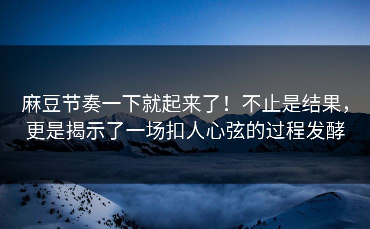 麻豆节奏一下就起来了！不止是结果，更是揭示了一场扣人心弦的过程发酵