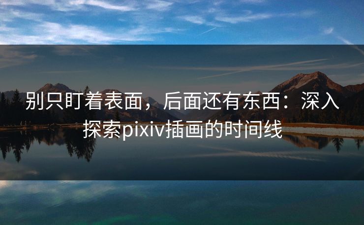 别只盯着表面，后面还有东西：深入探索pixiv插画的时间线
