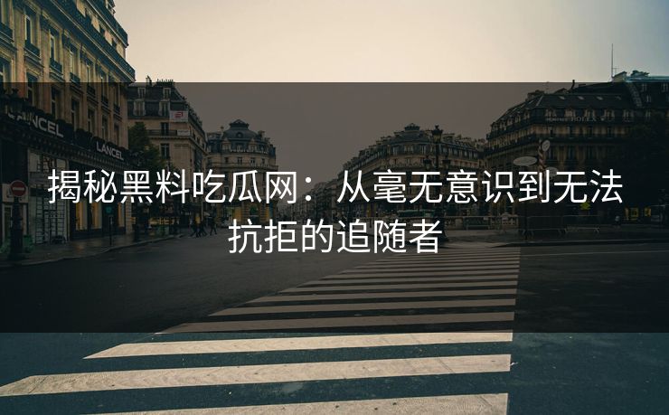 揭秘黑料吃瓜网:从毫无意识到无法抗拒的追随者 揭秘黑料吃瓜网:从毫无意识到无法抗拒的追随者