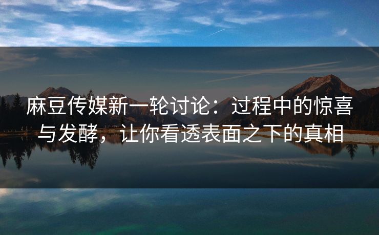 麻豆传媒新一轮讨论：过程中的惊喜与发酵，让你看透表面之下的真相