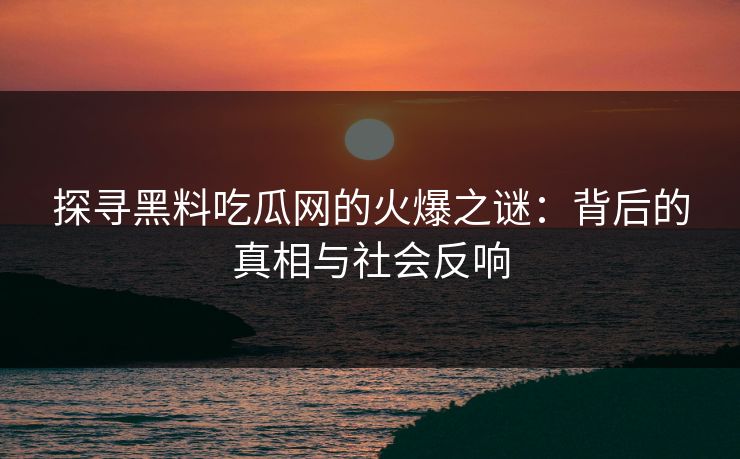 探寻黑料吃瓜网的火爆之谜：背后的真相与社会反响