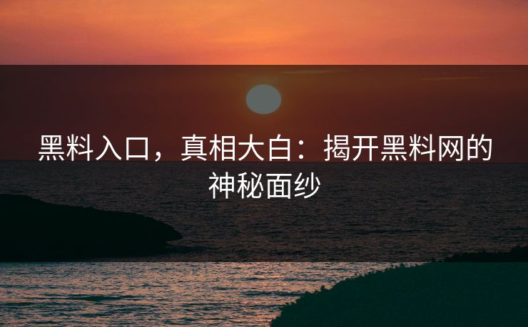 黑料入口，真相大白：揭开黑料网的神秘面纱