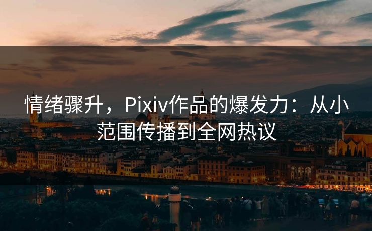 情绪骤升,Pixiv作品的爆发力:从小范围传播到全网热议 情绪骤升,Pixiv作品的爆发力:从小范围传播到全网热议