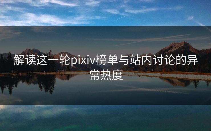 解读这一轮pixiv榜单与站内讨论的异常热度