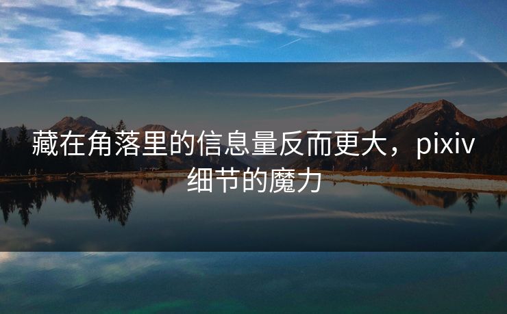 藏在角落里的信息量反而更大,pixiv细节的魔力 藏在角落里的信息量反而更大,pixiv细节的魔力